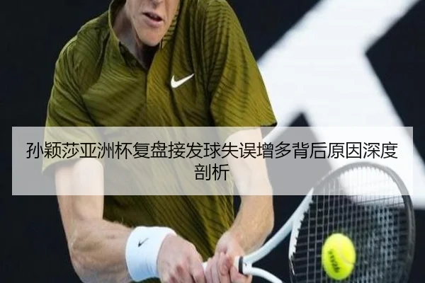 孙颖莎亚洲杯复盘接发球失误增多背后原因深度剖析
